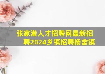 张家港人才招聘网最新招聘2024乡镇招聘杨舍镇