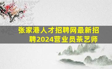 张家港人才招聘网最新招聘2024营业员茶艺师