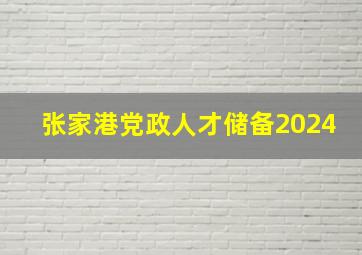 张家港党政人才储备2024