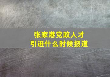 张家港党政人才引进什么时候报道