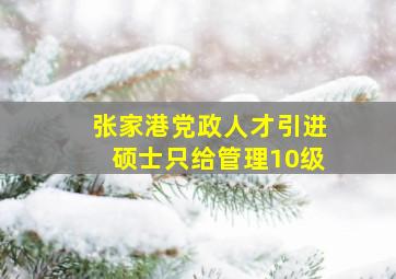 张家港党政人才引进硕士只给管理10级