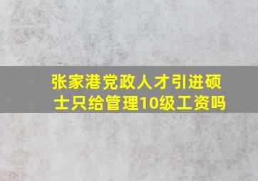 张家港党政人才引进硕士只给管理10级工资吗