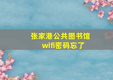 张家港公共图书馆wifi密码忘了