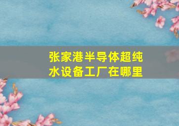 张家港半导体超纯水设备工厂在哪里