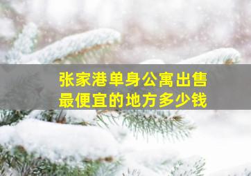 张家港单身公寓出售最便宜的地方多少钱