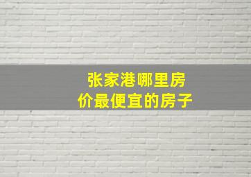 张家港哪里房价最便宜的房子