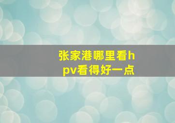 张家港哪里看hpv看得好一点