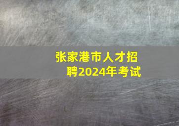 张家港市人才招聘2024年考试