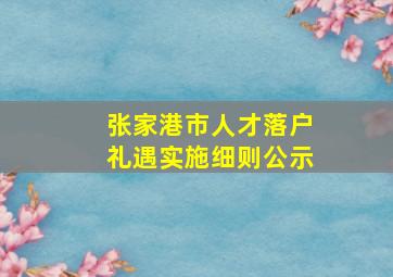 张家港市人才落户礼遇实施细则公示