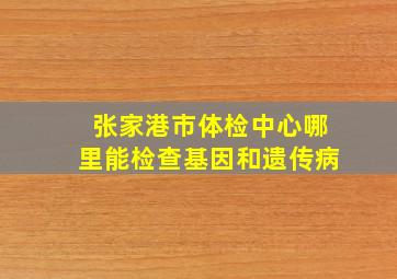 张家港市体检中心哪里能检查基因和遗传病