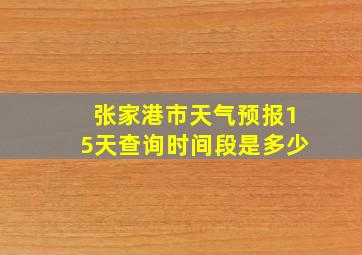 张家港市天气预报15天查询时间段是多少