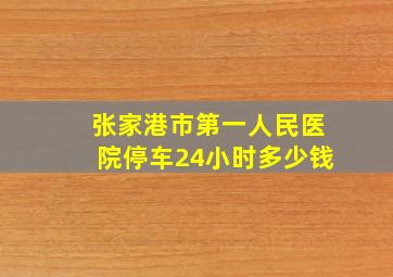 张家港市第一人民医院停车24小时多少钱