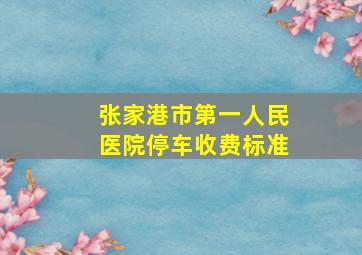 张家港市第一人民医院停车收费标准