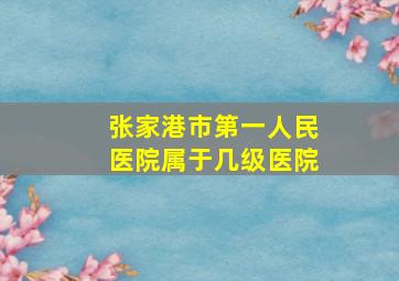 张家港市第一人民医院属于几级医院