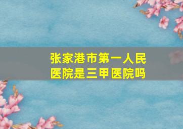 张家港市第一人民医院是三甲医院吗