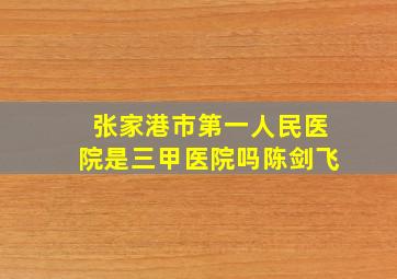 张家港市第一人民医院是三甲医院吗陈剑飞