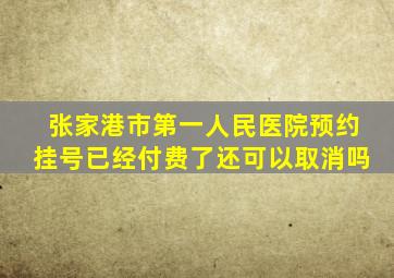 张家港市第一人民医院预约挂号已经付费了还可以取消吗