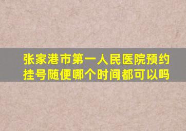 张家港市第一人民医院预约挂号随便哪个时间都可以吗