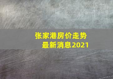 张家港房价走势最新消息2021