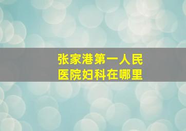 张家港第一人民医院妇科在哪里