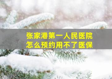 张家港第一人民医院怎么预约用不了医保