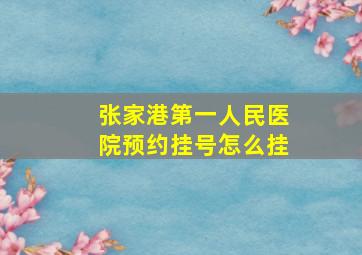 张家港第一人民医院预约挂号怎么挂