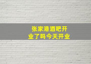 张家港酒吧开业了吗今天开业