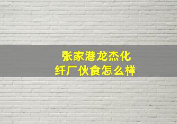 张家港龙杰化纤厂伙食怎么样