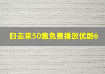 归去来50集免费播放优酷6