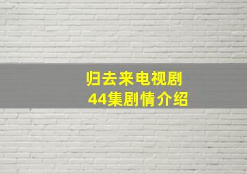 归去来电视剧44集剧情介绍