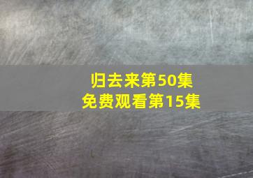 归去来第50集免费观看第15集