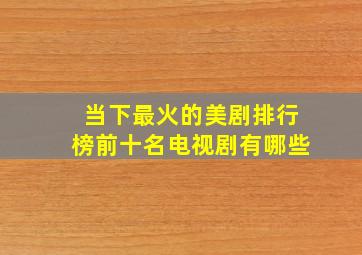 当下最火的美剧排行榜前十名电视剧有哪些