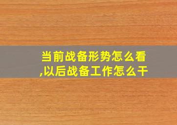 当前战备形势怎么看,以后战备工作怎么干