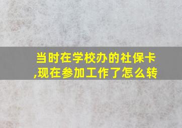 当时在学校办的社保卡,现在参加工作了怎么转