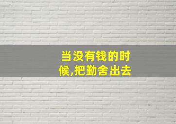 当没有钱的时候,把勤舍出去