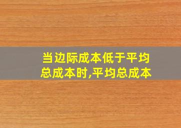 当边际成本低于平均总成本时,平均总成本