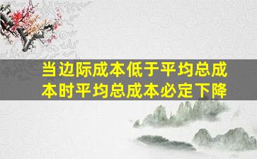 当边际成本低于平均总成本时平均总成本必定下降