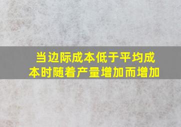 当边际成本低于平均成本时随着产量增加而增加