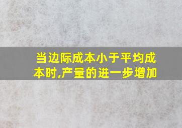 当边际成本小于平均成本时,产量的进一步增加