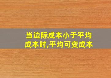 当边际成本小于平均成本时,平均可变成本