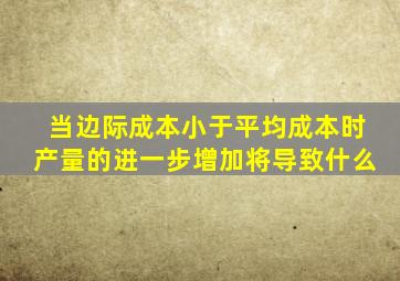 当边际成本小于平均成本时产量的进一步增加将导致什么