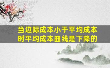 当边际成本小于平均成本时平均成本曲线是下降的