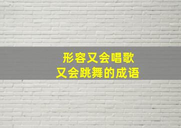 形容又会唱歌又会跳舞的成语