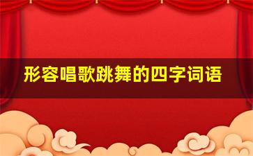 形容唱歌跳舞的四字词语