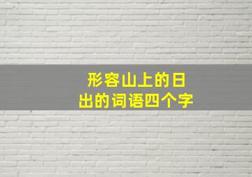 形容山上的日出的词语四个字