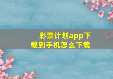 彩票计划app下载到手机怎么下载