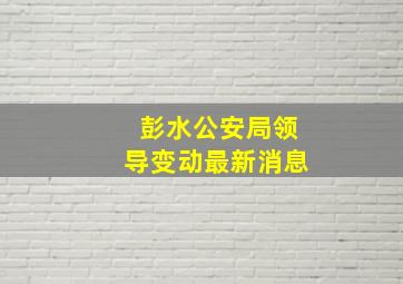 彭水公安局领导变动最新消息