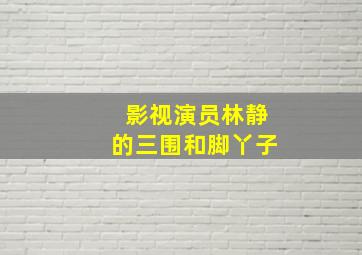 影视演员林静的三围和脚丫子