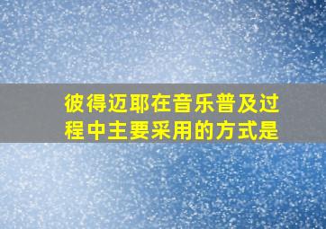 彼得迈耶在音乐普及过程中主要采用的方式是