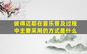 彼得迈耶在音乐普及过程中主要采用的方式是什么